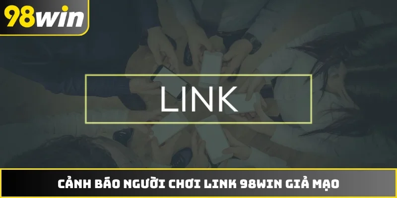Cảnh báo người chơi link 98WIN giả mạo