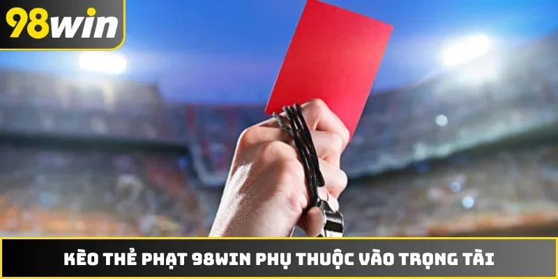 Kèo thẻ phạt 98WIN phụ thuộc vào trọng tài