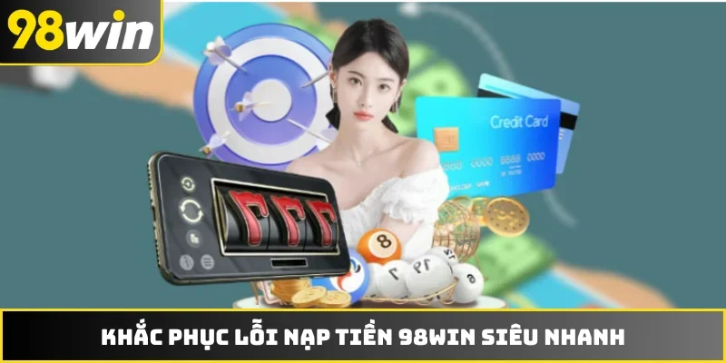Khắc phục lỗi nạp tiền 98WIN siêu nhanh