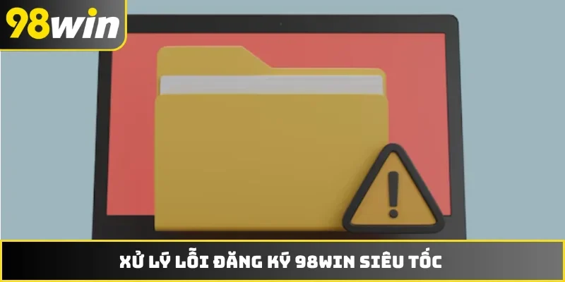 Xử lý lỗi đăng ký 98WIN siêu tốc